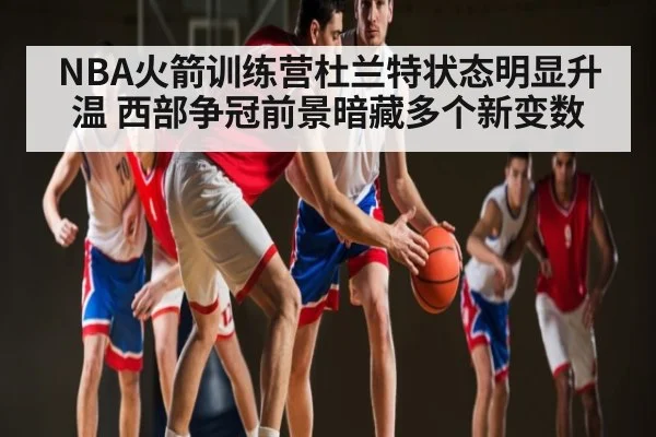 NBA火箭训练营杜兰特状态明显升温 西部争冠前景暗藏多个新变数