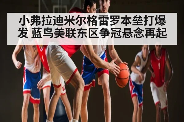 小弗拉迪米尔格雷罗本垒打爆发 蓝鸟美联东区争冠悬念再起