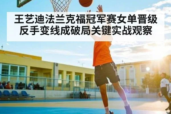 王艺迪法兰克福冠军赛女单晋级反手变线成破局关键实战观察