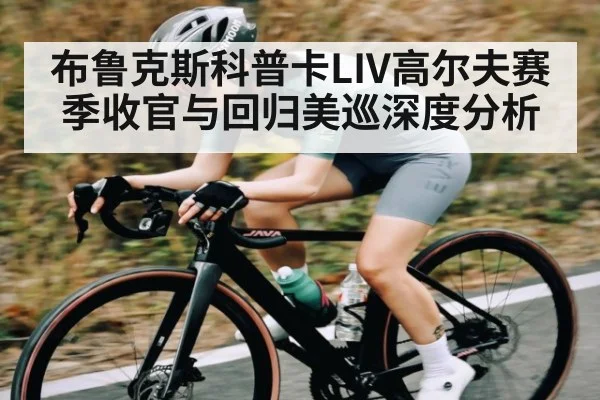 布鲁克斯科普卡LIV高尔夫赛季收官与回归美巡深度分析